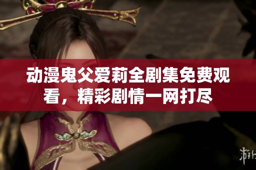 动漫鬼父爱莉全剧集免费观看，精彩剧情一网打尽