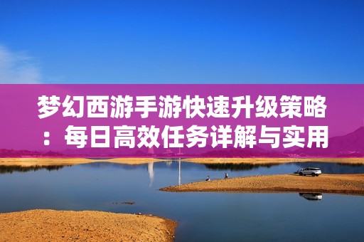 梦幻西游手游快速升级策略：每日高效任务详解与实用技巧分享