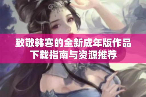 致敬韩寒的全新成年版作品下载指南与资源推荐