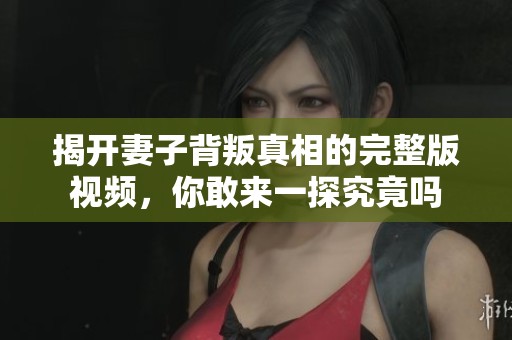 揭开妻子背叛真相的完整版视频，你敢来一探究竟吗