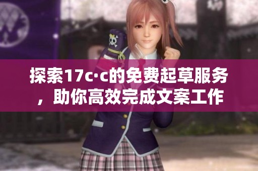 探索17c·c的免费起草服务，助你高效完成文案工作