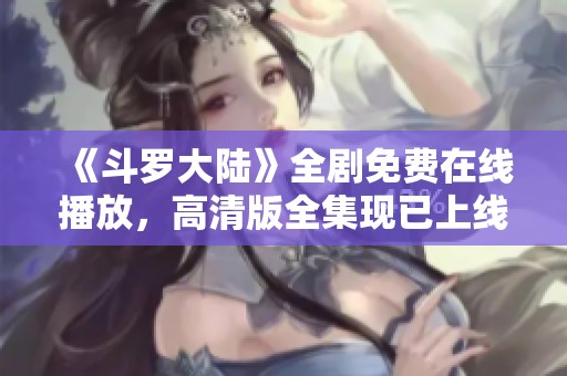 《斗罗大陆》全剧免费在线播放，高清版全集现已上线尽情欣赏