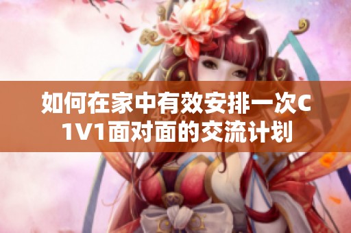 如何在家中有效安排一次C1V1面对面的交流计划
