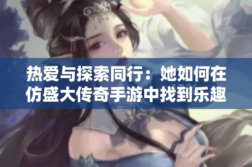 热爱与探索同行：她如何在仿盛大传奇手游中找到乐趣与激情