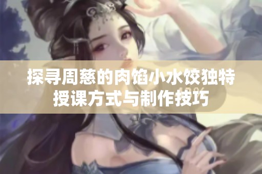 探寻周慈的肉馅小水饺独特授课方式与制作技巧