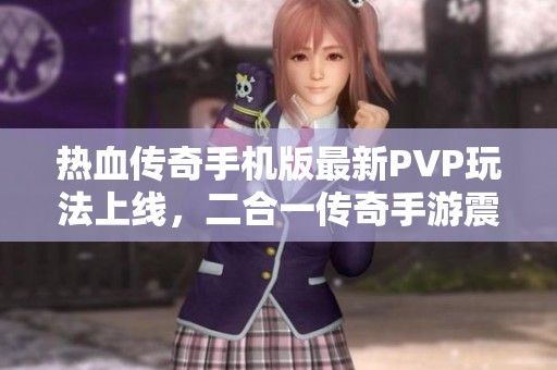 热血传奇手机版最新PVP玩法上线，二合一传奇手游震撼发布