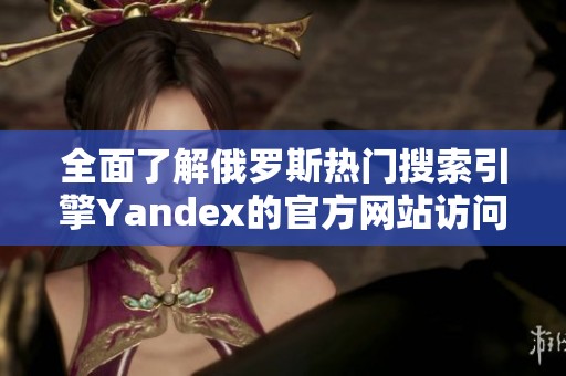 全面了解俄罗斯热门搜索引擎Yandex的官方网站访问入口