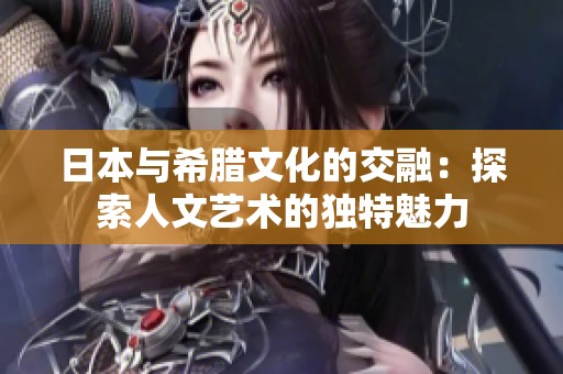 日本与希腊文化的交融：探索人文艺术的独特魅力