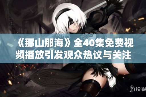 《那山那海》全40集免费视频播放引发观众热议与关注