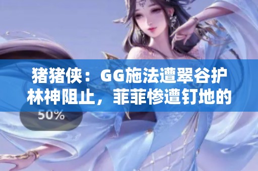 猪猪侠：GG施法遭翠谷护林神阻止，菲菲惨遭钉地的厄运
