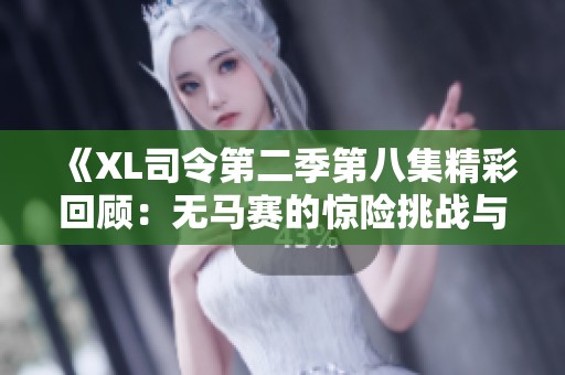 《XL司令第二季第八集精彩回顾：无马赛的惊险挑战与策略较量》