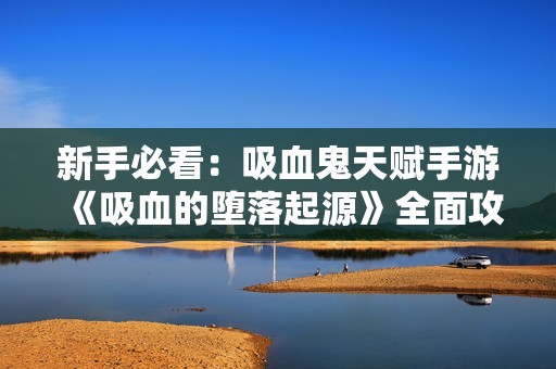 新手必看：吸血鬼天赋手游《吸血的堕落起源》全面攻略分享