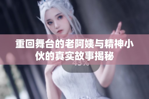 重回舞台的老阿姨与精神小伙的真实故事揭秘