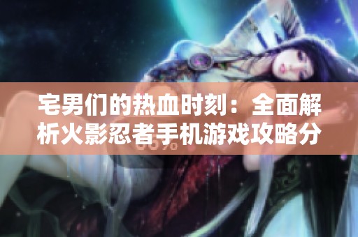 宅男们的热血时刻：全面解析火影忍者手机游戏攻略分享