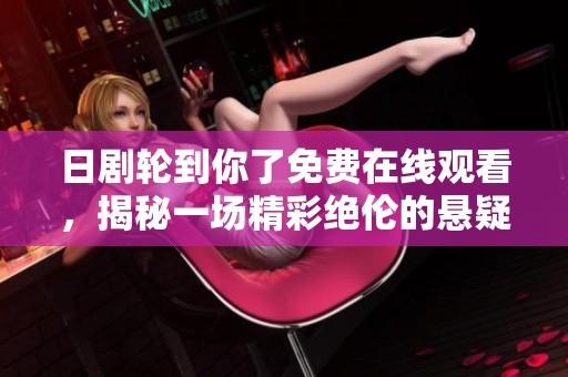 日剧轮到你了免费在线观看，揭秘一场精彩绝伦的悬疑剧故事