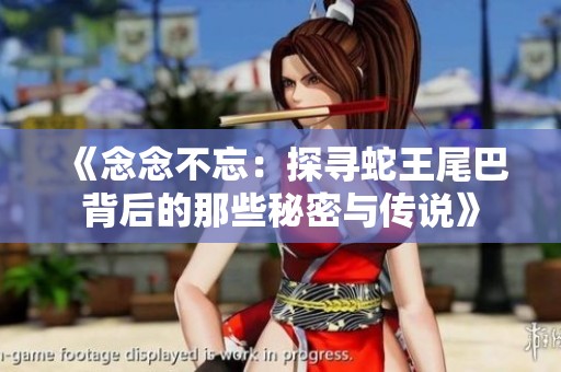 《念念不忘：探寻蛇王尾巴背后的那些秘密与传说》
