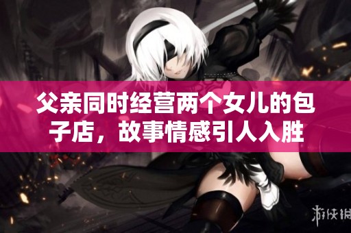 父亲同时经营两个女儿的包子店，故事情感引人入胜