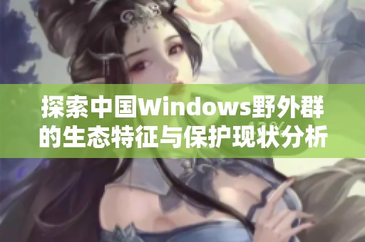 探索中国Windows野外群的生态特征与保护现状分析