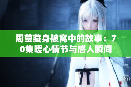 周莹藏身被窝中的故事：70集暖心情节与感人瞬间