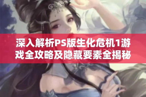 深入解析PS版生化危机1游戏全攻略及隐藏要素全揭秘
