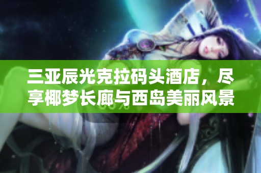 三亚辰光克拉码头酒店，尽享椰梦长廊与西岛美丽风景