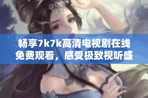 畅享7k7k高清电视剧在线免费观看，感受极致视听盛宴