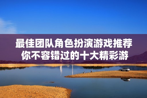 最佳团队角色扮演游戏推荐 你不容错过的十大精彩游戏排行
