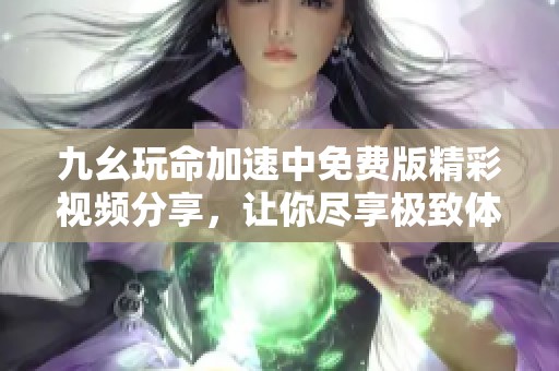 九幺玩命加速中免费版精彩视频分享，让你尽享极致体验
