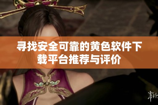 寻找安全可靠的黄色软件下载平台推荐与评价
