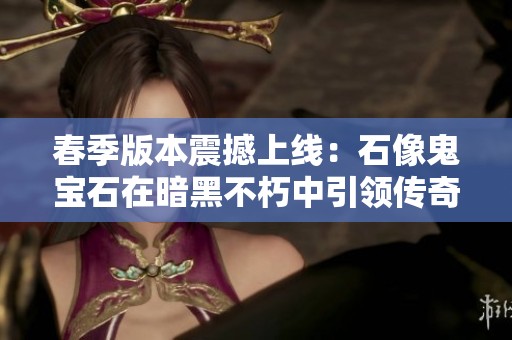 春季版本震撼上线：石像鬼宝石在暗黑不朽中引领传奇风潮