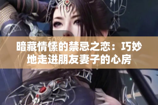 暗藏情愫的禁忌之恋：巧妙地走进朋友妻子的心房