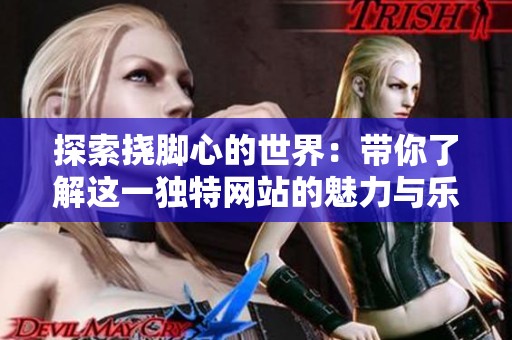 探索挠脚心的世界：带你了解这一独特网站的魅力与乐趣