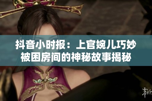 抖音小时报：上官婉儿巧妙被困房间的神秘故事揭秘