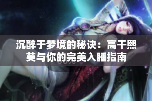 沉醉于梦境的秘诀：高干熙芙与你的完美入睡指南