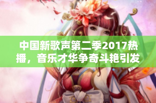 中国新歌声第二季2017热播，音乐才华争奇斗艳引发全民关注