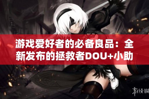 游戏爱好者的必备良品：全新发布的拯救者DOU+小助手为玩家带来便利