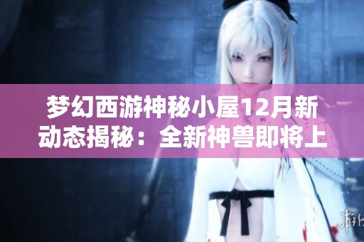 梦幻西游神秘小屋12月新动态揭秘：全新神兽即将上线！