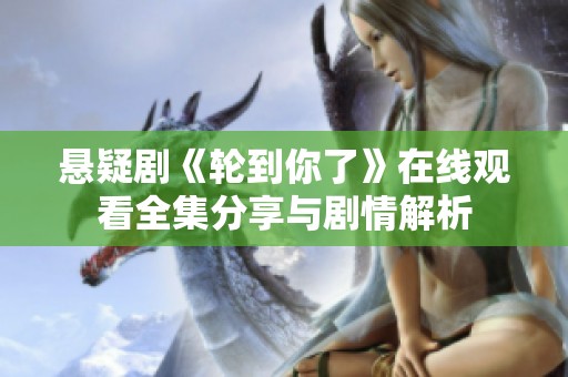 悬疑剧《轮到你了》在线观看全集分享与剧情解析