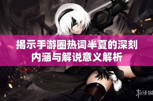 揭示手游圈热词半夏的深刻内涵与解说意义解析