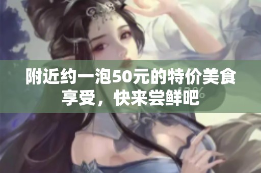 附近约一泡50元的特价美食享受，快来尝鲜吧