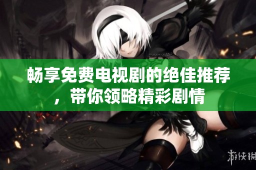 畅享免费电视剧的绝佳推荐，带你领略精彩剧情