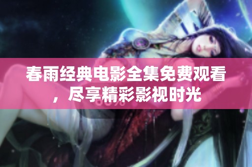 春雨经典电影全集免费观看，尽享精彩影视时光