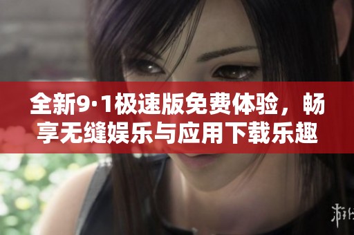 全新9·1极速版免费体验，畅享无缝娱乐与应用下载乐趣