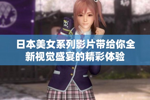 日本美女系列影片带给你全新视觉盛宴的精彩体验