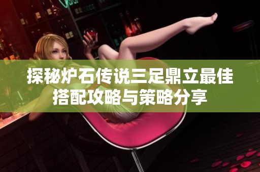 探秘炉石传说三足鼎立最佳搭配攻略与策略分享