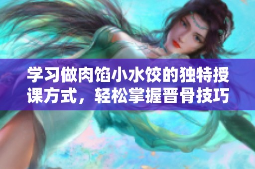 学习做肉馅小水饺的独特授课方式，轻松掌握晋骨技巧