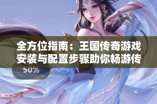 全方位指南：王国传奇游戏安装与配置步骤助你畅游传奇世界
