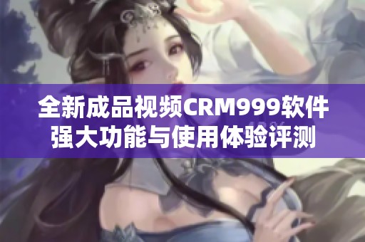 全新成品视频CRM999软件强大功能与使用体验评测