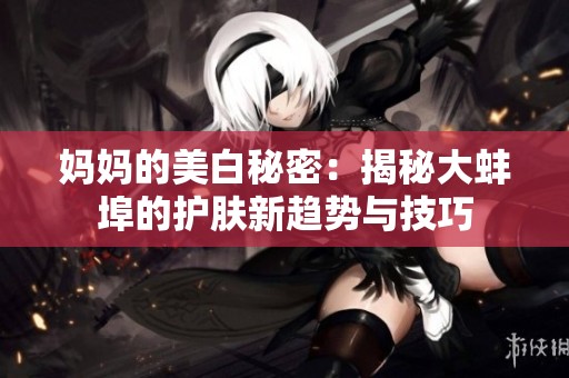 妈妈的美白秘密：揭秘大蚌埠的护肤新趋势与技巧