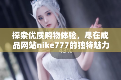 探索优质购物体验，尽在成品网站nike777的独特魅力中